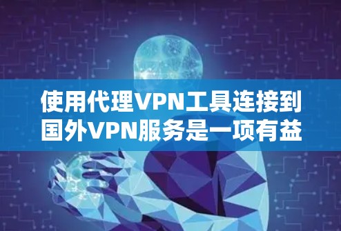 使用代理VPN工具连接到国外VPN服务是一项有益的体验，可以帮助你更方便地访问跨国网络。以下是详细的步骤指南，帮助你顺利使用代理VPN工具