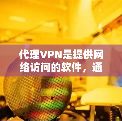 代理VPN是提供网络访问的软件，通常通过VPN服务提供商代理网络流量的。以下是关于代理VPN的详细介绍，帮助您更好地选择适合自己的服务