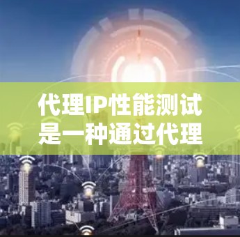 代理IP性能测试是一种通过代理服务器模拟被测试设备网络环境的方法，旨在评估设备的网络性能。以下是详细的步骤和注意事项