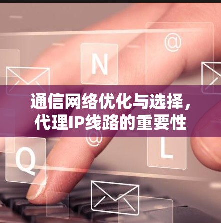 通信网络优化与选择，代理IP线路的重要性