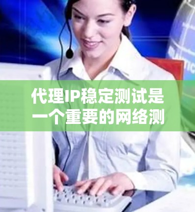 代理IP稳定测试是一个重要的网络测试方法，帮助评估代理服务器对互联网的稳定性能。以下是对代理IP稳定测试的详细指南