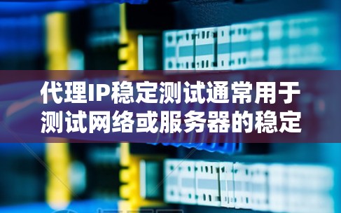 代理IP稳定测试通常用于测试网络或服务器的稳定性。以下是一个通用的步骤指南，帮助您进行代理IP的稳定测试