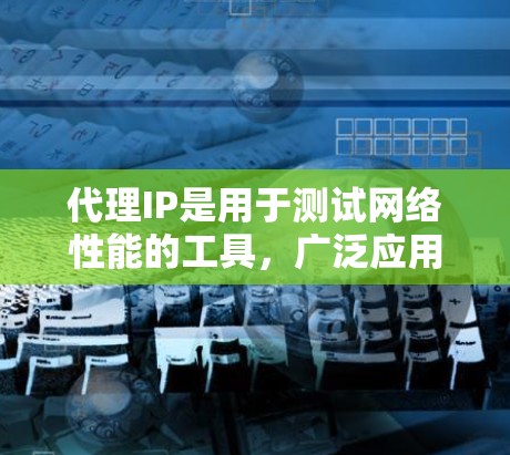 代理IP是用于测试网络性能的工具，广泛应用于测试带宽、流量控制和带宽使用情况。以下是代理IP的详细介绍