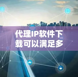 代理IP软件下载可以满足多种需求,包括个人用户、企业用户、开发者等。以下是一些常见的功能和注意事项,帮助您更好地使用代理IP软件 代理IP软件下载可以满足多种需求,包括个人用户、企业用户、开发者等。以下是一些常见的功能和注意事项,帮助您更好地使用代理IP软件