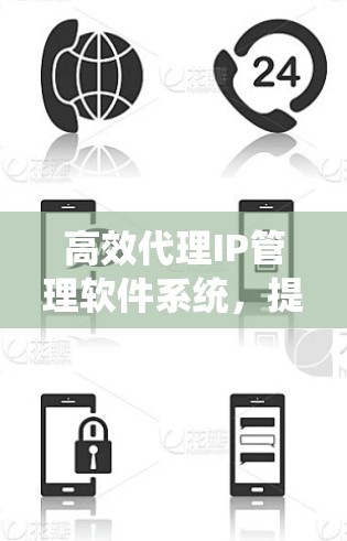 高效代理IP管理软件系统,提升网络管理效率 高效代理IP管理软件系统,提升网络管理效率