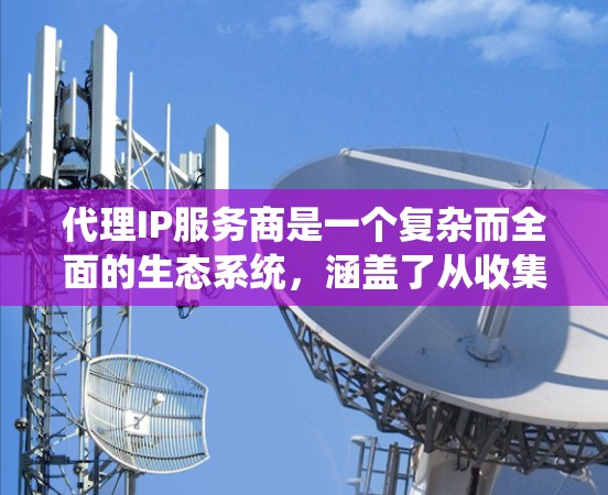 代理IP服务商是一个复杂而全面的生态系统,涵盖了从收集数据到提供网络服务的全生命周期。以下是一些关键步骤和信息,帮助你更全面地理解和使用代理IP服务商 代理IP服务商是一个复杂而全面的生态系统,涵盖了从收集数据到提供网络服务的全生命周期。以下是一些关键步骤和信息,帮助你更全面地理解和使用代理IP服务商