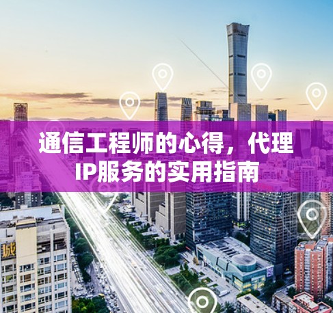通信工程师的心得,代理IP服务的实用指南 通信工程师的心得,代理IP服务的实用指南