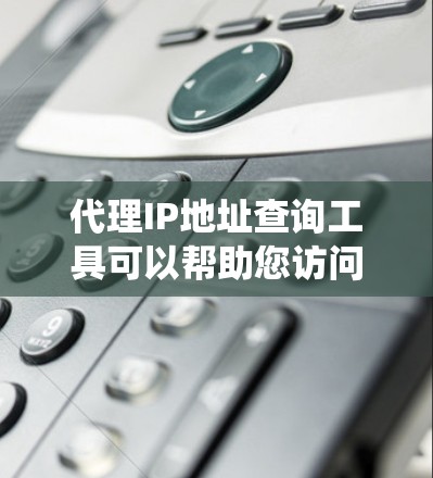 代理IP地址查询工具可以帮助您访问外部服务器和网站，绕过防火墙，但使用时需谨慎。以下是详细的步骤和注意事项
