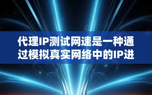 代理IP测试网速是一种通过模拟真实网络中的IP进行测试的方法,主要步骤如下 代理IP测试网速是一种通过模拟真实网络中的IP进行测试的方法,主要步骤如下
