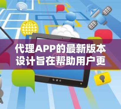 代理APP的最新版本设计旨在帮助用户更高效、便捷地连接到不同平台或服务。以下是对不同类型代理APP最新版本的总结