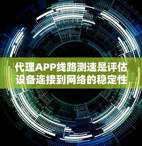 代理APP线路测速是评估设备连接到网络的稳定性。以下是一些常用的方法和工具，帮助你测试设备的线路速度