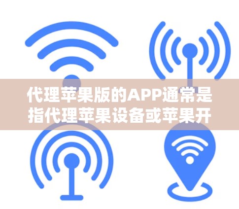 代理苹果版的APP通常是指代理苹果设备或苹果开发工具。苹果是全球最大的科技公司之一，拥有庞大的用户群体和强大的开发能力。以下是一些关于使用苹果版的注意事项和优势