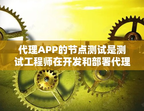 代理APP的节点测试是测试工程师在开发和部署代理APP时的重要第一步。通过节点测试，可以确保客户端与服务器之间的通信是稳定的、安全的，并且能够正常响应请求