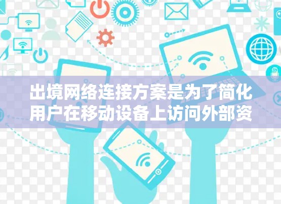 出境网络连接方案是为了简化用户在移动设备上访问外部资源或服务的网络连接需求而设计的解决方案。以下是一个详细的出境网络连接方案介绍