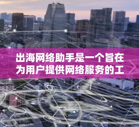 出海网络助手是一个旨在为用户提供网络服务的工具或解决方案，通常用于在海外提供网络支持或管理网络设备的业务。以下是一些可能的定义和解释