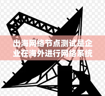 出海网络节点测试是企业在海外进行网络系统测试的重要环节。以下是一些关键点和步骤，帮助您更好地理解和实施出海网络节点测试