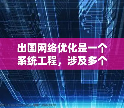 出国网络优化是一个系统工程，涉及多个环节和因素。以下是一些具体的优化方法，帮助您提升出国网络的使用体验和效果