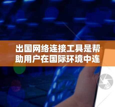 出国网络连接工具是帮助用户在国际环境中连接到远程服务器的工具，涵盖了多种类型和功能。以下是对这些工具的总结和推荐