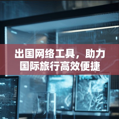出国网络工具，助力国际旅行高效便捷