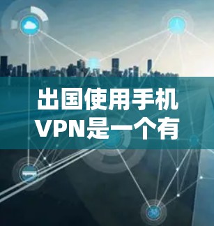 出国使用手机VPN是一个有趣且实用的旅行工具，但并不是每个人都能轻松掌握。以下是一些步骤和注意事项，帮助你更好地理解和使用手机VPN