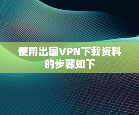 使用出国VPN下载资料的步骤如下 使用出国VPN下载资料的步骤如下