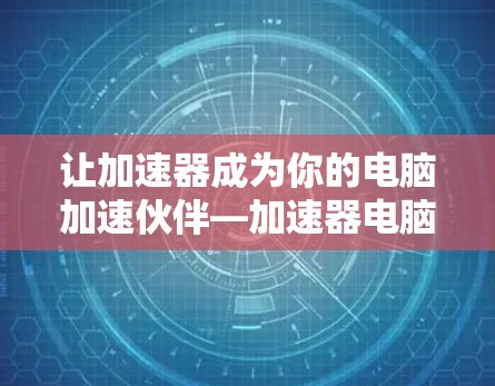 让加速器成为你的电脑加速伙伴—加速器电脑安装指南 让加速器成为你的电脑加速伙伴—加速器电脑安装指南