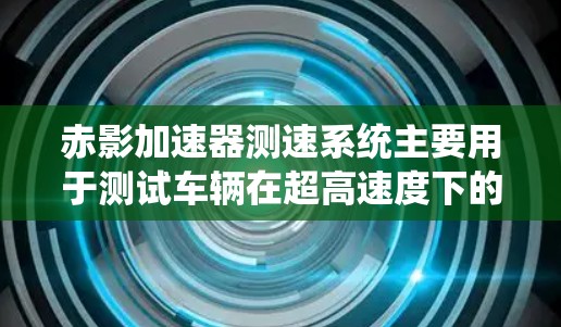 赤影加速器测速系统主要用于测试车辆在超高速度下的速度,广泛应用于飞机、汽车、摩托车、超音速飞机、超音速客机、火箭和超高速列车等领域。以下是关于该设备的详细分析 赤影加速器测速系统主要用于测试车辆在超高速度下的速度,广泛应用于飞机、汽车、摩托车、超音速飞机、超音速客机、火箭和超高速列车等领域。以下是关于该设备的详细分析
