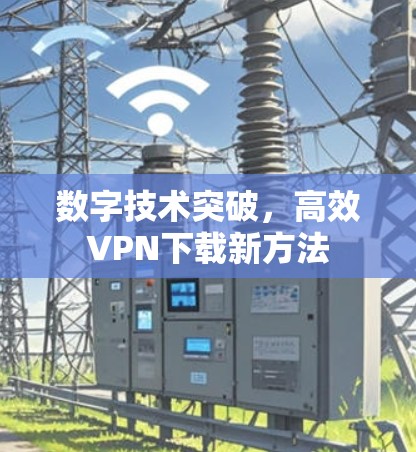 数字技术突破,高效VPN下载新方法 数字技术突破,高效VPN下载新方法