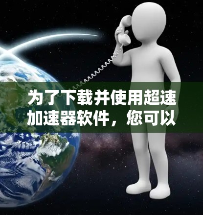为了下载并使用超速加速器软件,您可以按照以下步骤进行 为了下载并使用超速加速器软件,您可以按照以下步骤进行