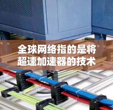全球网络指的是将超速加速器的技术、法规、标准和应用法规整合起来的一个网络平台。这一网络平台旨在整合全球范围内的超速加速器技术,促进技术的互操作性和共享,同时推动全球速度提升和交通效率的提高 全球网络指的是将超速加速器的技术、法规、标准和应用法规整合起来的一个网络平台。这一网络平台旨在整合全球范围内的超速加速器技术,促进技术的互操作性和共享,同时推动全球速度提升和交通效率的提高
