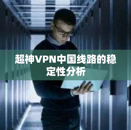 超神VPN中国线路的稳定性分析 超神VPN中国线路的稳定性分析