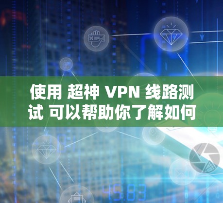 使用 超神 VPN 线路测试 可以帮助你了解如何安全地连接到超神 VPN 的服务,以及如何测试这些VPN的连接是否正常。以下是一些步骤和信息,帮助你更好地理解如何进行 VPN 测试 使用 超神 VPN 线路测试 可以帮助你了解如何安全地连接到超神 VPN 的服务,以及如何测试这些VPN的连接是否正常。以下是一些步骤和信息,帮助你更好地理解如何进行 VPN 测试