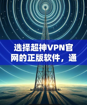 选择超神VPN官网的正版软件,通常需要遵循以下几点原则 选择超神VPN官网的正版软件,通常需要遵循以下几点原则