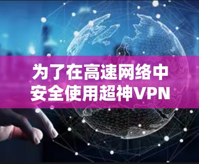 为了在高速网络中安全使用超神VPN软件,您可以按照以下步骤操作 为了在高速网络中安全使用超神VPN软件,您可以按照以下步骤操作