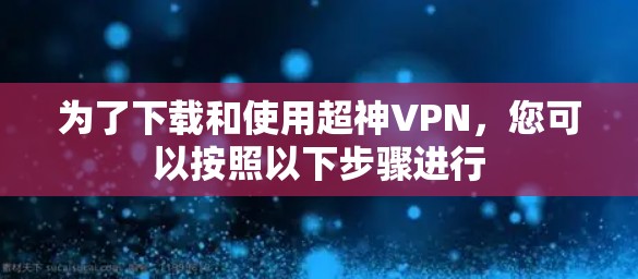 为了下载和使用超神VPN,您可以按照以下步骤进行 为了下载和使用超神VPN,您可以按照以下步骤进行