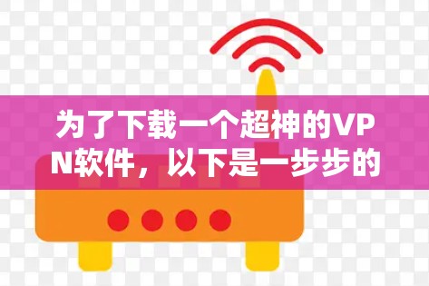 为了下载一个超神的VPN软件,以下是一步步的建议 为了下载一个超神的VPN软件,以下是一步步的建议
