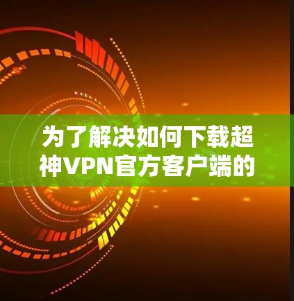 为了解决如何下载超神VPN官方客户端的问题,以下是一步步的解决方案 为了解决如何下载超神VPN官方客户端的问题,以下是一步步的解决方案