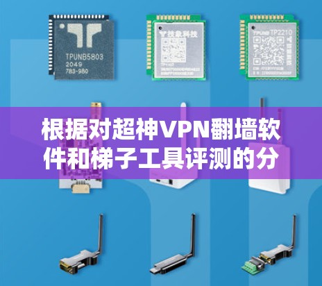 根据对超神VPN翻墙软件和梯子工具评测的分析,以下是推荐的工具 根据对超神VPN翻墙软件和梯子工具评测的分析,以下是推荐的工具