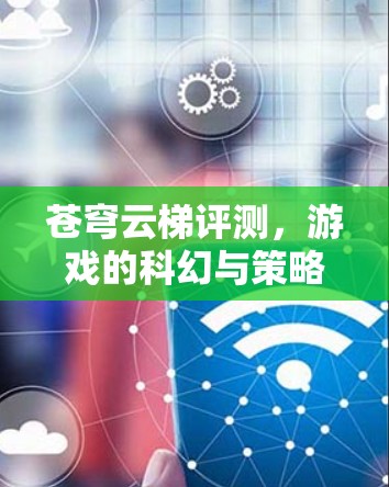 苍穹云梯评测,游戏的科幻与策略交织 苍穹云梯评测,游戏的科幻与策略交织