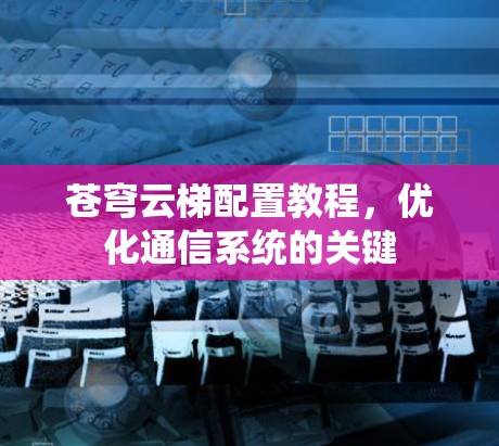 苍穹云梯配置教程,优化通信系统的关键 苍穹云梯配置教程,优化通信系统的关键
