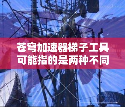 苍穹加速器梯子工具可能指的是两种不同的概念,具体取决于上下文。以下是一些可能的解释 苍穹加速器梯子工具可能指的是两种不同的概念,具体取决于上下文。以下是一些可能的解释