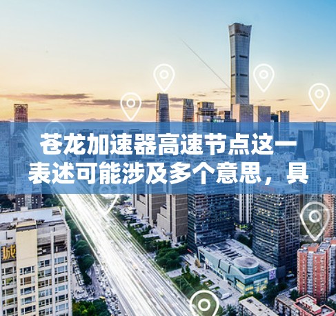 苍龙加速器高速节点这一表述可能涉及多个意思，具体含义取决于上下文。以下是一些可能的解释