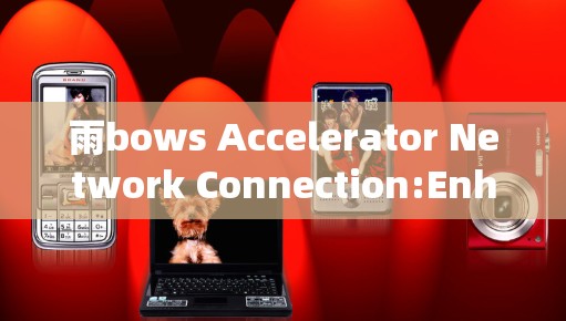 雨bows Accelerator Network Connection:Enhance Your WebSpeed with Our Smart Solution!