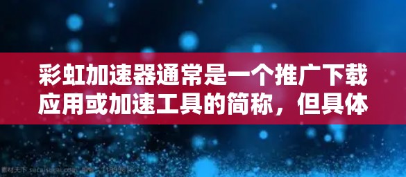 彩虹加速器通常是一个推广下载应用或加速工具的简称,但具体情况可能因应用而异。以下是一些可能与彩虹加速器相关的关键词和功能 彩虹加速器通常是一个推广下载应用或加速工具的简称,但具体情况可能因应用而异。以下是一些可能与彩虹加速器相关的关键词和功能