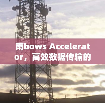 雨bows Accelerator，高效数据传输的通信解决方案
