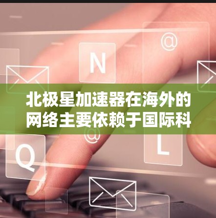 北极星加速器在海外的网络主要依赖于国际科研合作伙伴，这些合作伙伴包括