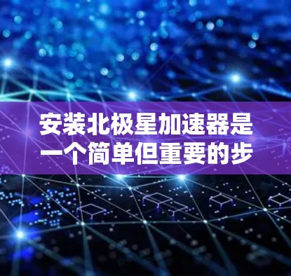 安装北极星加速器是一个简单但重要的步骤，确保加速器能够有效提升你的计算机性能。以下是详细的安装步骤和注意事项