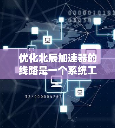 优化北辰加速器的线路是一个系统工程,涉及多个步骤和领域,以下是对该优化过程的详细步骤和关键点的总结 优化北辰加速器的线路是一个系统工程,涉及多个步骤和领域,以下是对该优化过程的详细步骤和关键点的总结