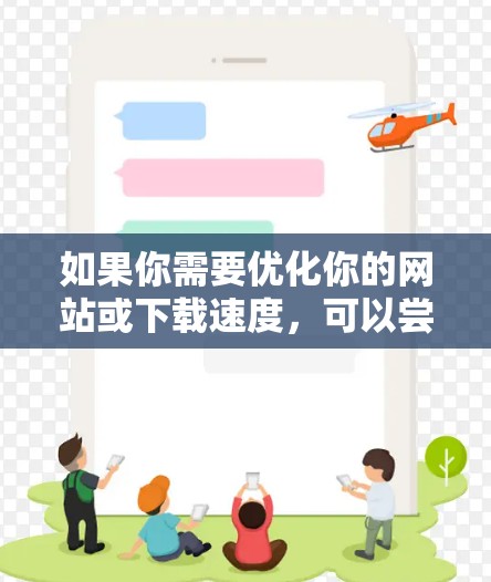 如果你需要优化你的网站或下载速度，可以尝试以下方法