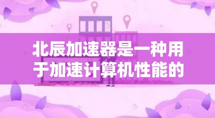 北辰加速器是一种用于加速计算机性能的工具或硬件设备,主要通过优化硬件电路、增强缓存、提升内存访问速度等方法,提高计算机的运行速度和处理能力。以下是关于北辰加速器的评测和信息 北辰加速器是一种用于加速计算机性能的工具或硬件设备,主要通过优化硬件电路、增强缓存、提升内存访问速度等方法,提高计算机的运行速度和处理能力。以下是关于北辰加速器的评测和信息